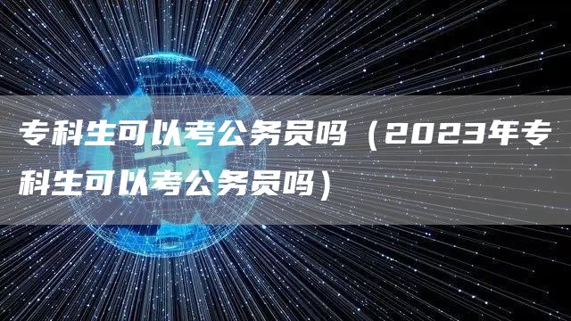 专科生可以考公务员吗（2023年专科生可以考公务员吗）(图1)