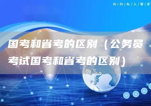 国考和省考的区别（公务员考试国考和省考的区别）(图1)