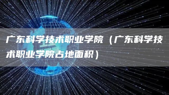 广东科学技术职业学院（广东科学技术职业学院占地面积）