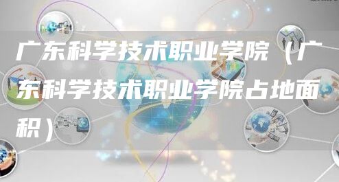 广东科学技术职业学院（广东科学技术职业学院占地面积）(图1)