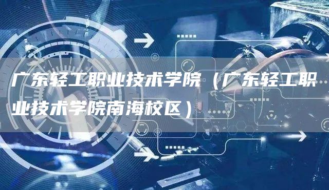 广东轻工职业技术学院（广东轻工职业技术学院南海校区）(图1)