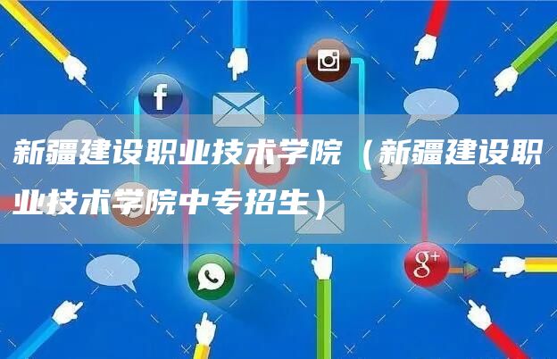 新疆建设职业技术学院（新疆建设职业技术学院中专招生）