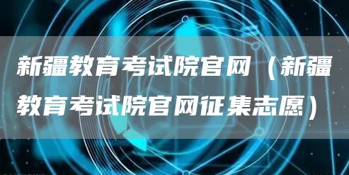 新疆教育考试院官网（新疆教育考试院官网征集志愿）(图1)