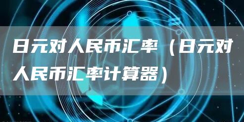 日元对人民币汇率（日元对人民币汇率计算器）(图1)