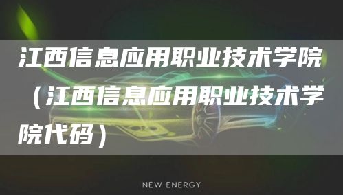 江西信息应用职业技术学院（江西信息应用职业技术学院代码）(图1)