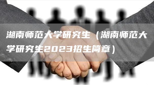 湖南师范大学研究生（湖南师范大学研究生2023招生简章）(图1)