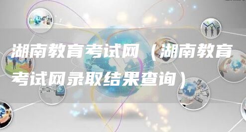 湖南教育考试网（湖南教育考试网录取结果查询）(图1)