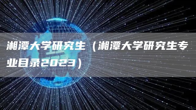 湘潭大学研究生（湘潭大学研究生专业目录2023）(图1)