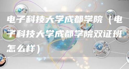 电子科技大学成都学院（电子科技大学成都学院双证班怎么样）(图1)