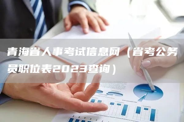 青海省人事考试信息网（省考公务员职位表2023查询）(图1)