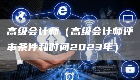 高级会计师（高级会计师评审条件和时间2023年）(图1)