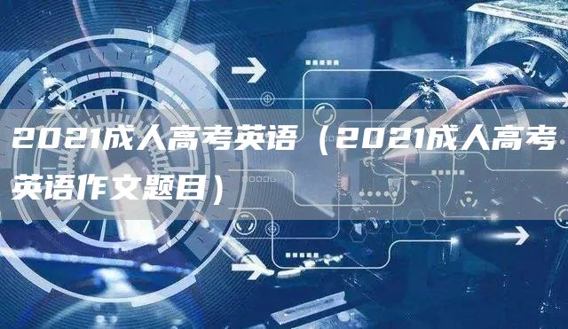 2021成人高考英语（2021成人高考英语作文题目）(图1)