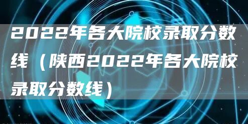 2022年各大院校录取分数线（陕西2022年各大院校录取分数线）(图1)