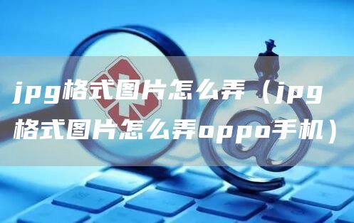 jpg格式图片怎么弄（jpg格式图片怎么弄oppo手机）(图1)