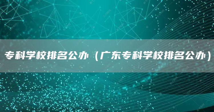 专科学校排名公办（广东专科学校排名公办）(图1)