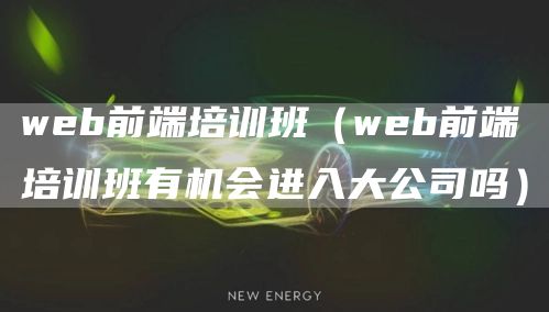 web前端培训班（web前端培训班有机会进入大公司吗）(图1)