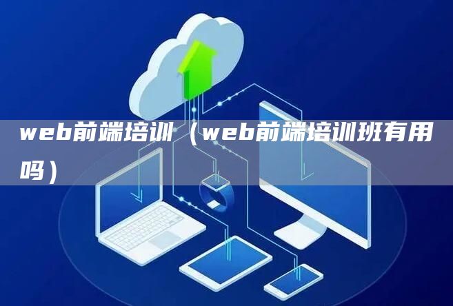 web前端培训（web前端培训班有用吗）(图1)