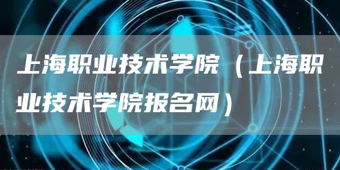 上海职业技术学院（上海职业技术学院报名网）