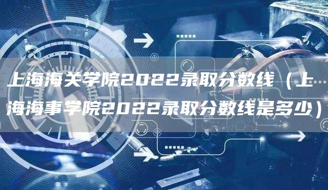 上海海关学院2022录取分数线（上海海事学院2022录取分数线是多少）
