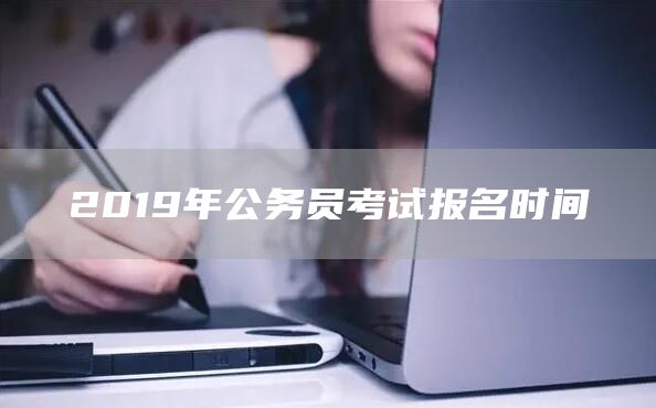 2019年公务员考试报名时间(图1)