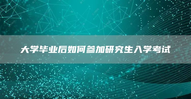 大学毕业后如何参加研究生入学考试