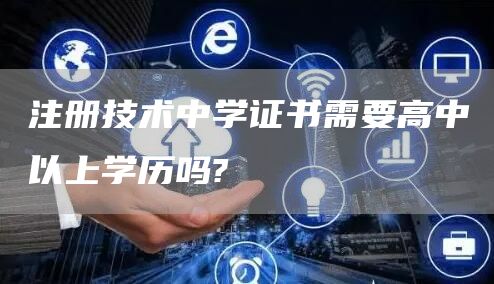 注册技术中学证书需要高中以上学历吗?(图1)