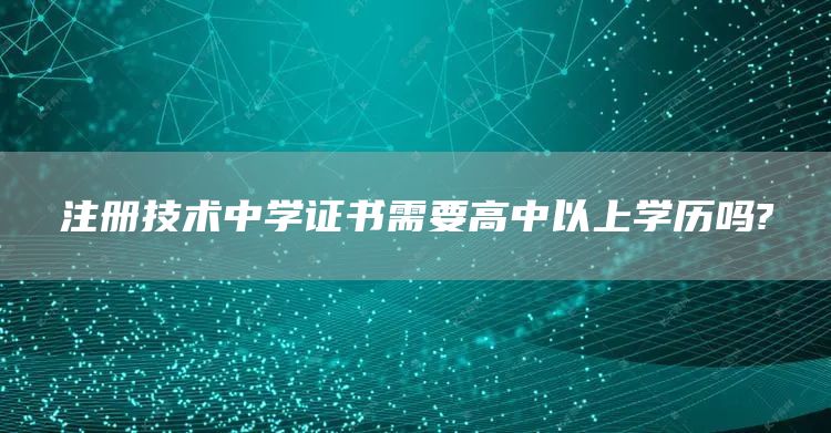 注册技术中学证书需要高中以上学历吗?