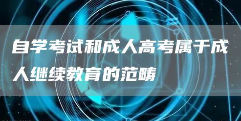 自学考试和成人高考属于成人继续教育的范畴(图1)