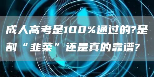 成人高考是100%通过的?是割“韭菜”还是真的靠谱?(图1)