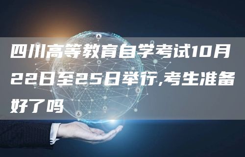 四川高等教育自学考试10月22日至25日举行,考生准备好了吗(图1)