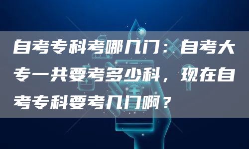 自考专科考哪几门：自考大专一共要考多少科，现在自考专科要考几门啊？