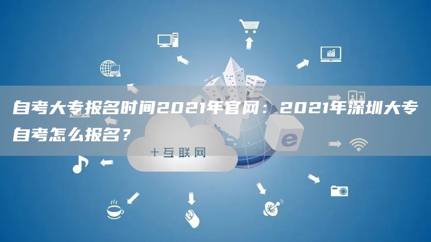 自考大专报名时间2021年官网：2021年深圳大专自考怎么报名？