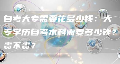 自考大专需要花多少钱：大专学历自考本科需要多少钱？贵不贵？(图1)