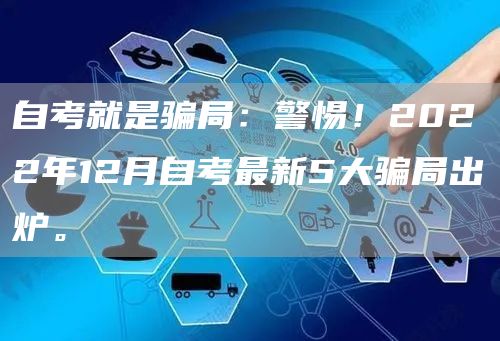 自考就是骗局：警惕！2022年12月自考最新5大骗局出炉。