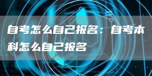 自考怎么自己报名：自考本科怎么自己报名