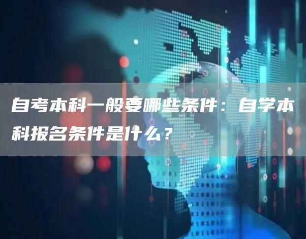 自考本科一般要哪些条件：自学本科报名条件是什么？