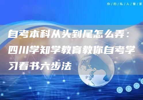 自考本科从头到尾怎么弄：四川学知学教育教你自考学习看书六步法(图1)