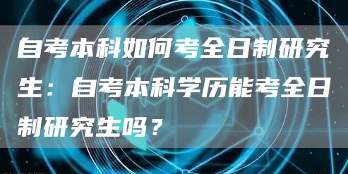 自考本科如何考全日制研究生：自考本科学历能考全日制研究生吗？(图1)