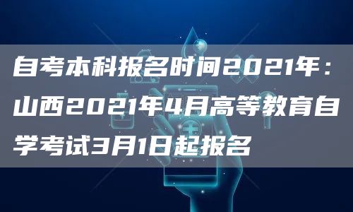 自考本科报名时间2021年：山西2021年4月高等教育自学考试3月1日起报名(图1)