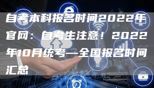 自考本科报名时间2022年官网：自考生注意！2022年10月统考—全国报名时间汇总