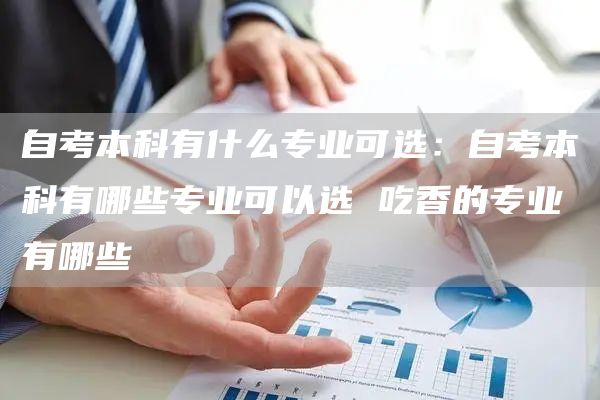 自考本科有什么专业可选：自考本科有哪些专业可以选 吃香的专业有哪些(图1)