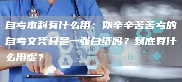 自考本科有什么用：你辛辛苦苦考的自考文凭只是一张白纸吗？到底有什么用呢？(图1)