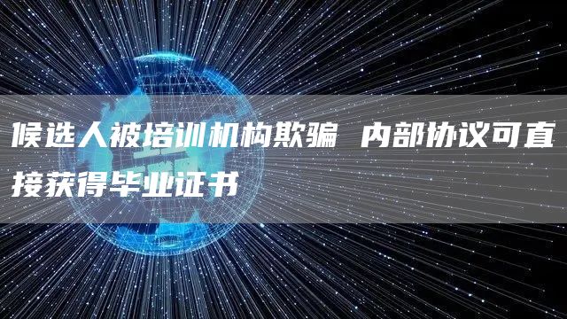 候选人被培训机构欺骗 内部协议可直接获得毕业证书(图1)