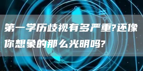 第一学历歧视有多严重?还像你想象的那么光明吗?