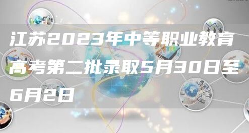 江苏2023年中等职业教育高考第二批录取5月30日至6月2日(图1)