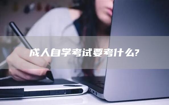 成人自学考试要考什么?