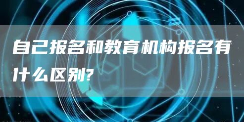 自己报名和教育机构报名有什么区别?(图1)