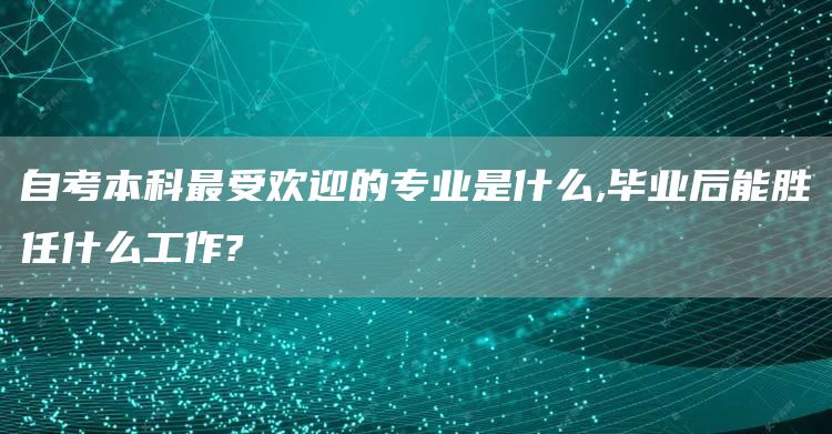 自考本科最受欢迎的专业是什么,毕业后能胜任什么工作?(图1)