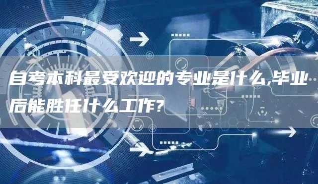 自考本科最受欢迎的专业是什么,毕业后能胜任什么工作?