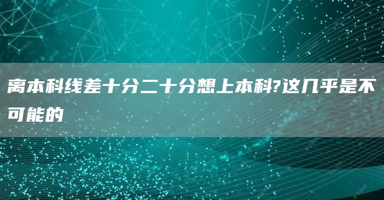 离本科线差十分二十分想上本科?这几乎是不可能的(图1)